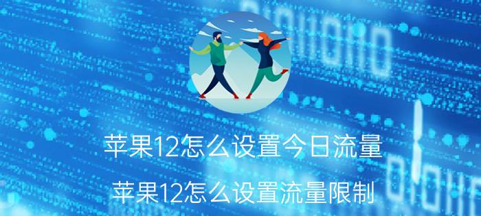 苹果12怎么设置今日流量 苹果12怎么设置流量限制？